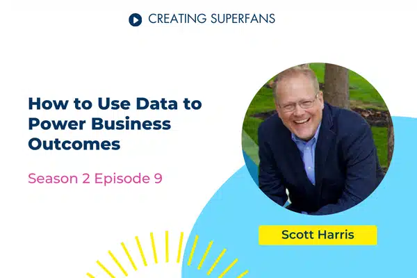 Creating Superfans Podcast Episode 209 How to Use Data to Power Business Outcomes with Scott Harris