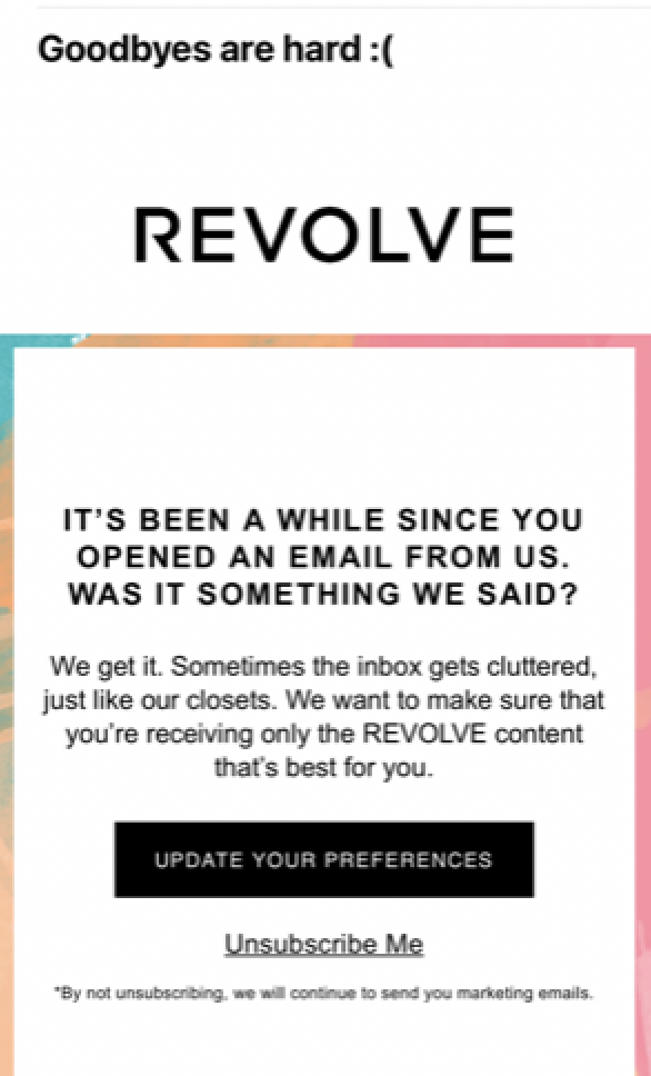 Revolve unsubscribe email: "it's been a while since you opened an email from us. Was it something we said? We get it. Sometimes the inbox gets cluttered, just like our closets."