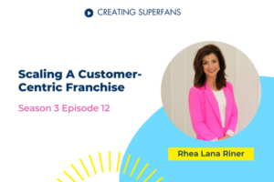 Creating Superfans podcast episode 312 scaling a customer-centric franchise with guest Rhea Lana Riner